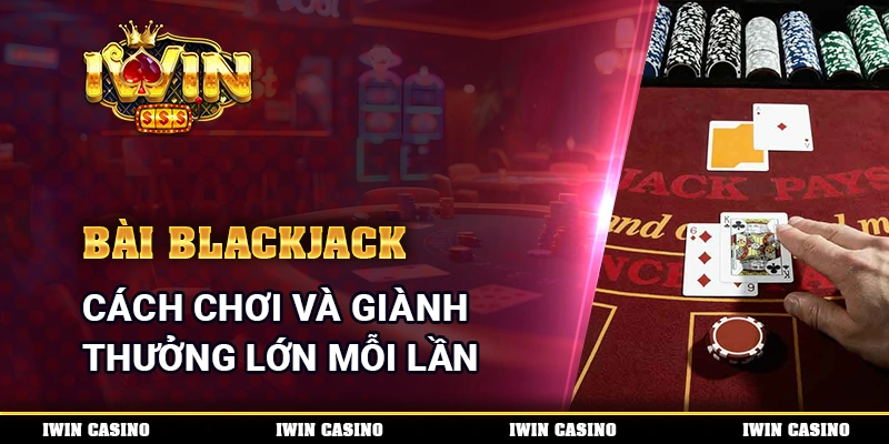 Bài Blackjack - Cách Chơi Và Giành Thưởng Lớn Mỗi Lần